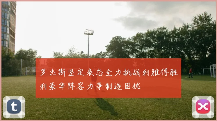 罗杰斯坚定表态全力挑战利雅得胜利豪华阵容力争制造困扰