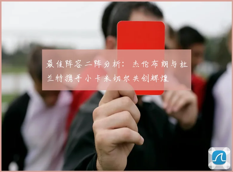 最佳阵容二阵分析：杰伦布朗与杜兰特携手小卡米切尔共创辉煌