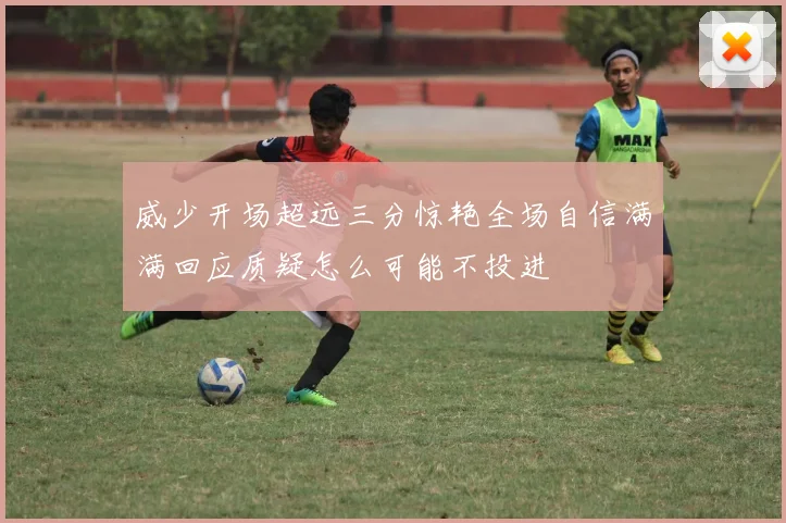 威少开场超远三分惊艳全场自信满满回应质疑怎么可能不投进