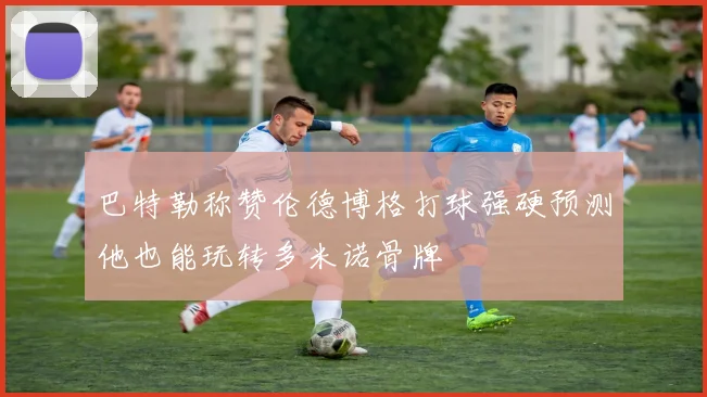 巴特勒称赞伦德博格打球强硬预测他也能玩转多米诺骨牌