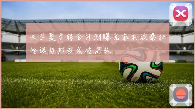 米兰夏季转会计划曝光菲利波泰拉恰诺与邦多或将离队