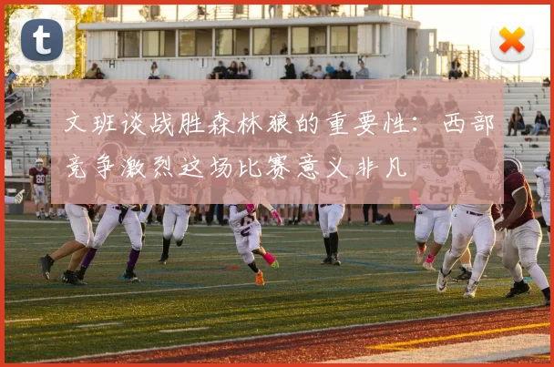 文班谈战胜森林狼的重要性：西部竞争激烈这场比赛意义非凡
