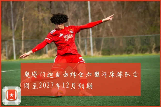 奥塔门迪自由转会加盟河床球队合同至2027年12月到期