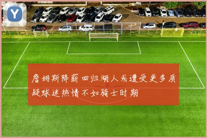 詹姆斯降薪回归湖人或遭受更多质疑球迷热情不如骑士时期