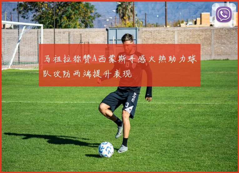 马祖拉称赞A西蒙斯手感火热助力球队攻防两端提升表现
