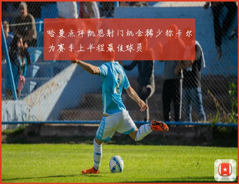 哈曼点评凯恩射门机会稀少称卡尔为赛季上半程最佳球员