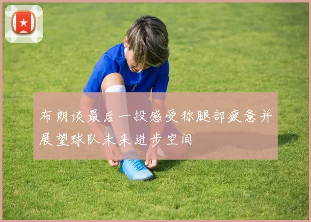 布朗谈最后一投感受称腿部疲惫并展望球队未来进步空间