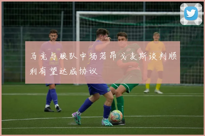 马竞与狼队中场若昂戈麦斯谈判顺利有望达成协议