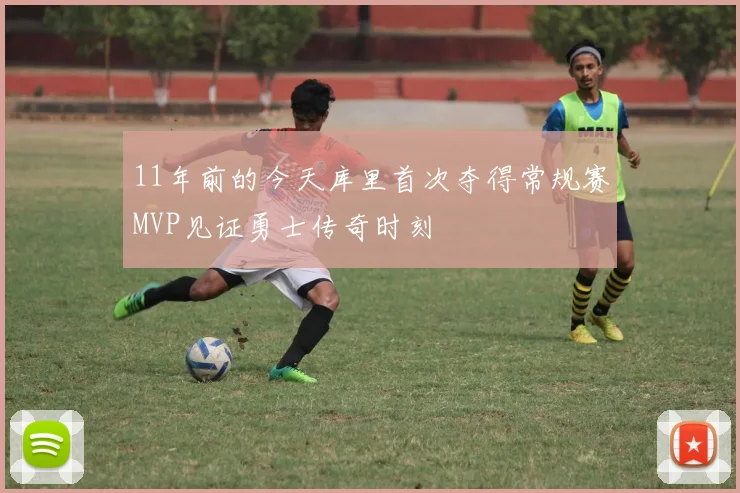 11年前的今天库里首次夺得常规赛MVP见证勇士传奇时刻