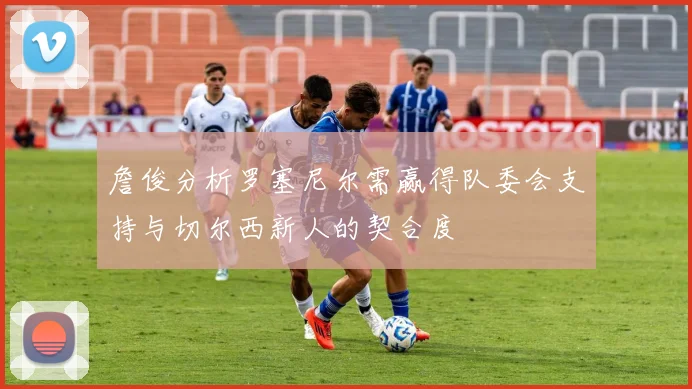 詹俊分析罗塞尼尔需赢得队委会支持与切尔西新人的契合度