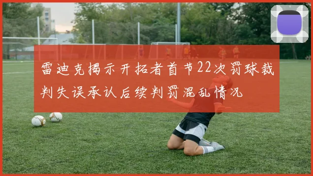 雷迪克揭示开拓者首节22次罚球裁判失误承认后续判罚混乱情况