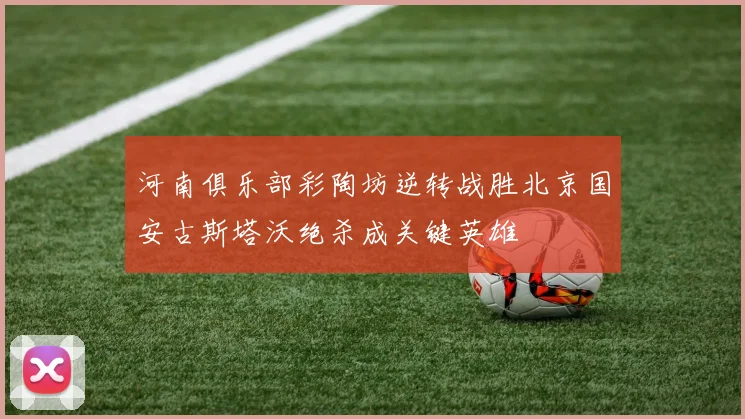 河南俱乐部彩陶坊逆转战胜北京国安古斯塔沃绝杀成关键英雄