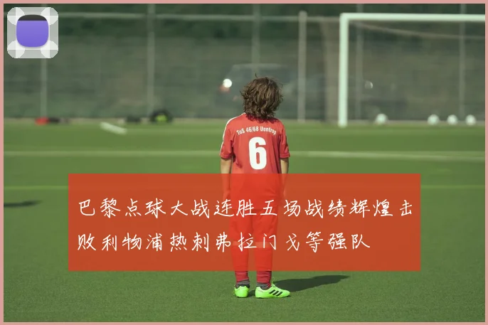 巴黎点球大战连胜五场战绩辉煌击败利物浦热刺弗拉门戈等强队