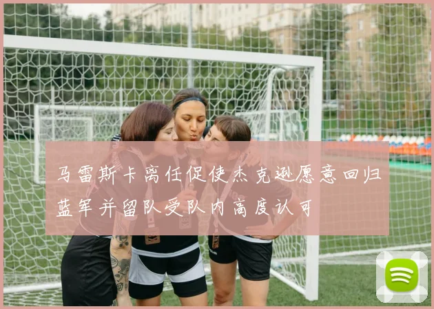马雷斯卡离任促使杰克逊愿意回归蓝军并留队受队内高度认可