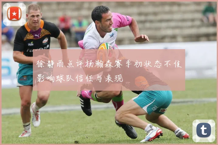 徐静雨点评杨瀚森赛季初状态不佳影响球队信任与表现