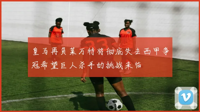 皇马再负莱万特将彻底失去西甲争冠希望巨人杀手的挑战来临