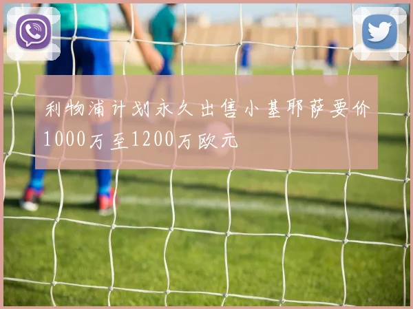利物浦计划永久出售小基耶萨要价1000万至1200万欧元