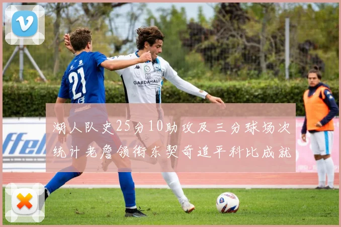 湖人队史25分10助攻及三分球场次统计老詹领衔东契奇追平科比成就