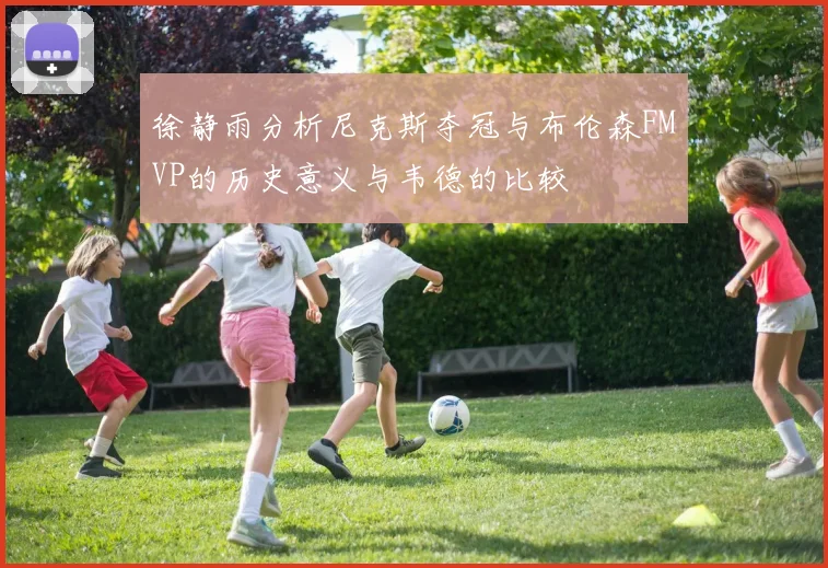 徐静雨分析尼克斯夺冠与布伦森FMVP的历史意义与韦德的比较