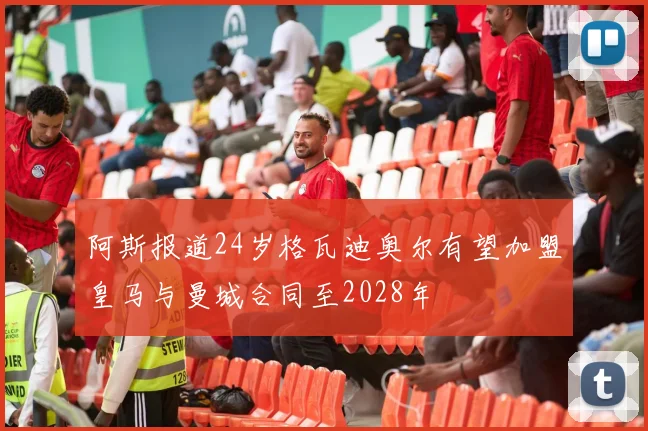 阿斯报道24岁格瓦迪奥尔有望加盟皇马与曼城合同至2028年