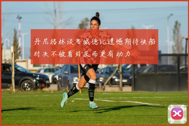 丹尼格林谈洛城德比遗憾期待快船对决不被看好反而更有动力